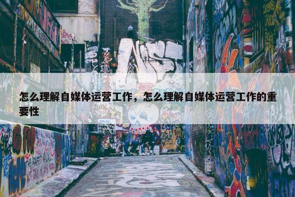 怎么理解自媒体运营工作，怎么理解自媒体运营工作的重要性