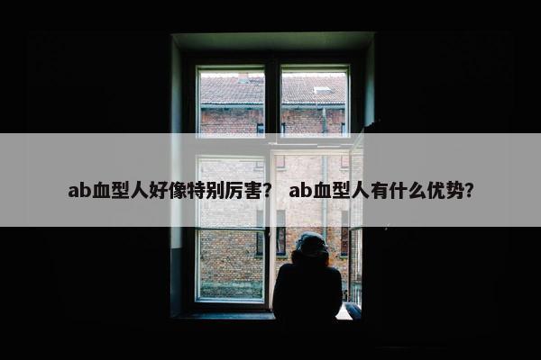 ab血型人好像特别厉害？ ab血型人有什么优势？