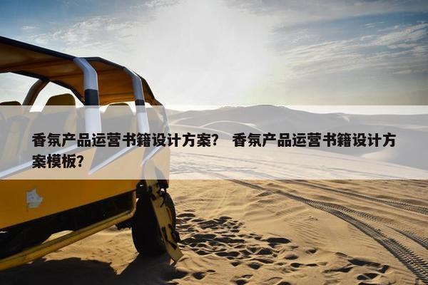 香氛产品运营书籍设计方案？ 香氛产品运营书籍设计方案模板？