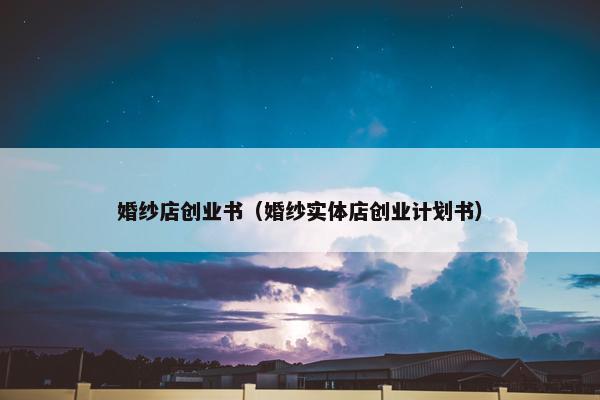 婚纱店创业书（婚纱实体店创业计划书）