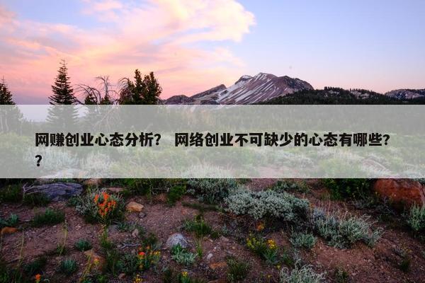 网赚创业心态分析？ 网络创业不可缺少的心态有哪些?？
