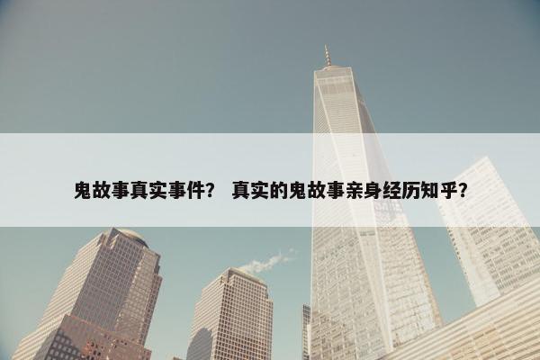鬼故事真实事件？ 真实的鬼故事亲身经历知乎？