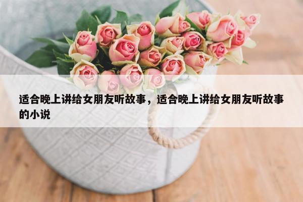 适合晚上讲给女朋友听故事，适合晚上讲给女朋友听故事的小说