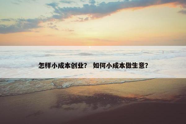 怎样小成本创业？ 如何小成本做生意？