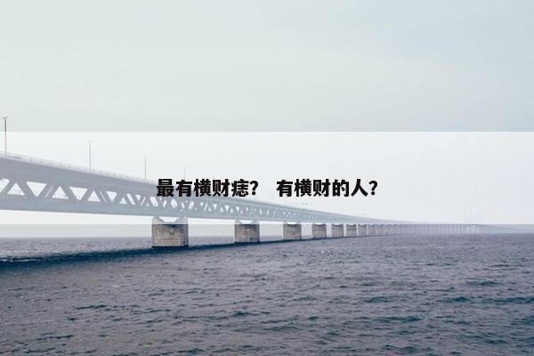 最有横财痣？ 有横财的人？