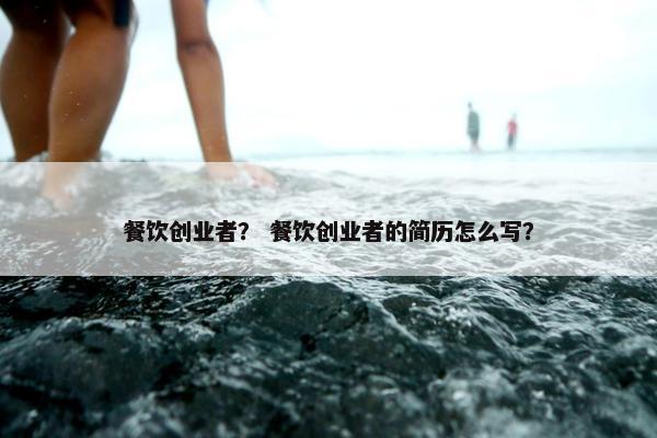 餐饮创业者？ 餐饮创业者的简历怎么写？