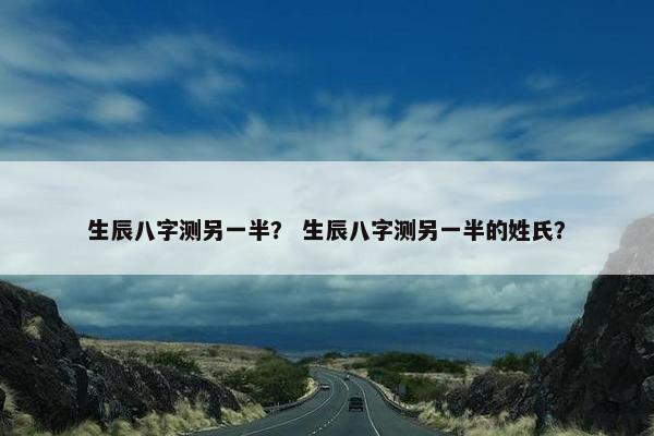 生辰八字测另一半？ 生辰八字测另一半的姓氏？