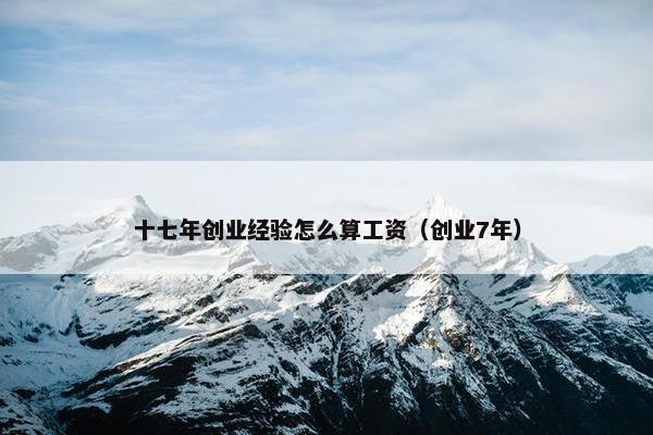 十七年创业经验怎么算工资（创业7年）
