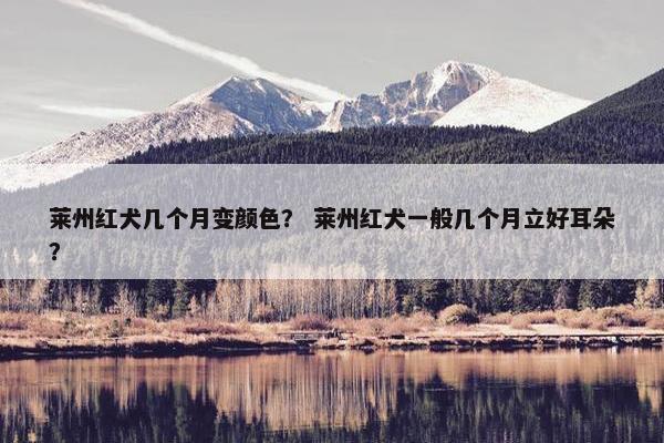 莱州红犬几个月变颜色？ 莱州红犬一般几个月立好耳朵？