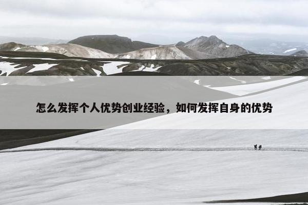 怎么发挥个人优势创业经验，如何发挥自身的优势