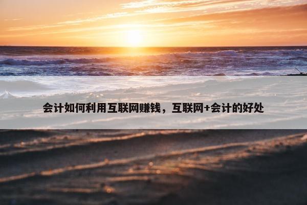 会计如何利用互联网赚钱，互联网+会计的好处