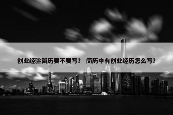 创业经验简历要不要写？ 简历中有创业经历怎么写？