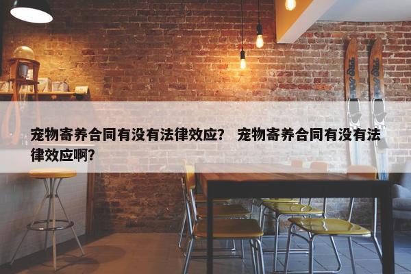 宠物寄养合同有没有法律效应？ 宠物寄养合同有没有法律效应啊？