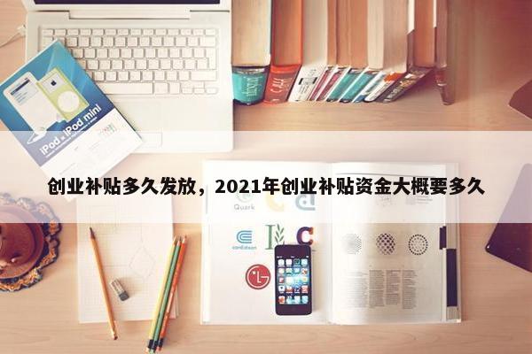 创业补贴多久发放，2021年创业补贴资金大概要多久