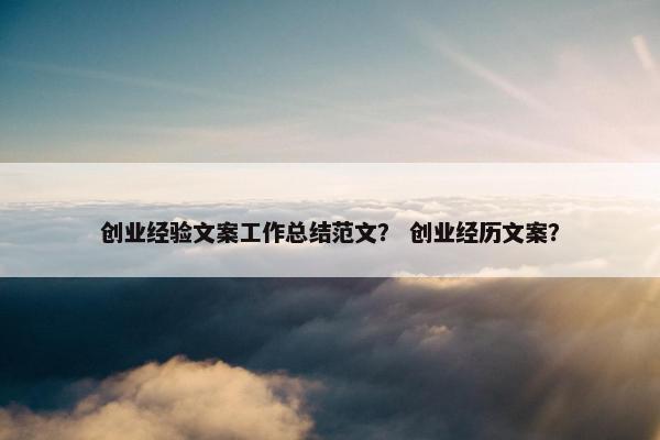 创业经验文案工作总结范文？ 创业经历文案？