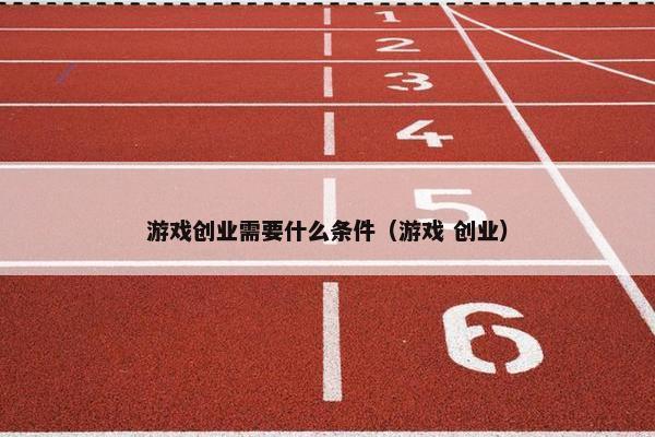游戏创业需要什么条件（游戏 创业）