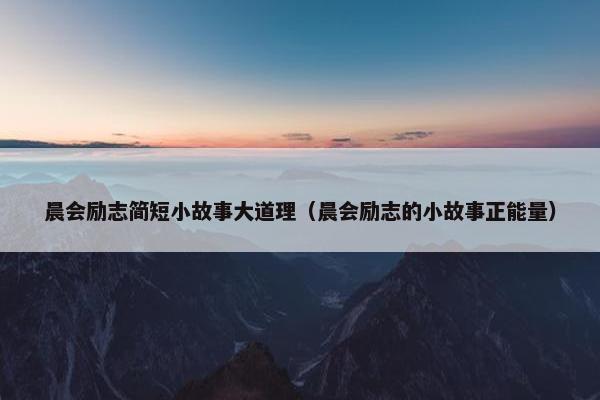 晨会励志简短小故事大道理（晨会励志的小故事正能量）
