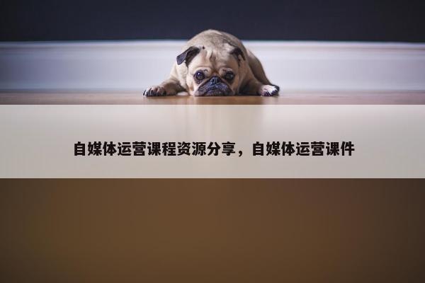 自媒体运营课程资源分享，自媒体运营课件