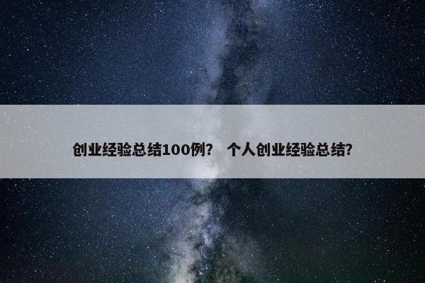 创业经验总结100例？ 个人创业经验总结？