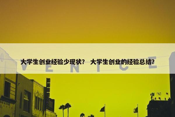 大学生创业经验少现状？ 大学生创业的经验总结？