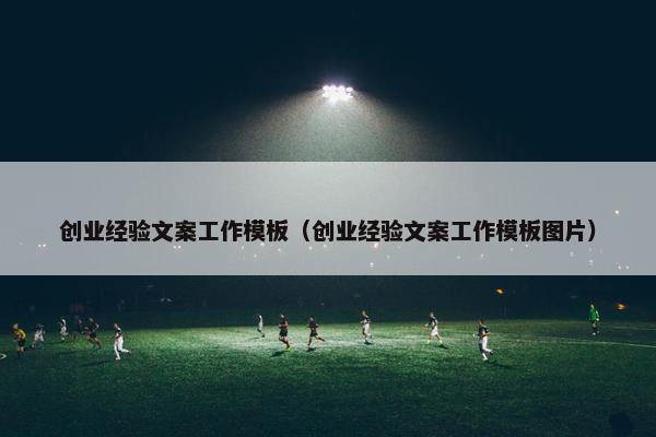 创业经验文案工作模板（创业经验文案工作模板图片）