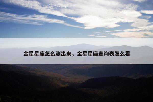 金星星座怎么测出来，金星星座查询表怎么看