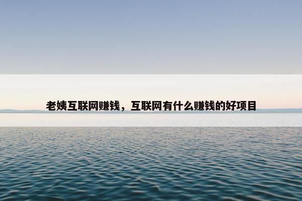 老姨互联网赚钱，互联网有什么赚钱的好项目