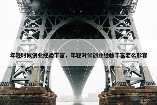 年轻时候创业经验丰富，年轻时候创业经验丰富怎么形容