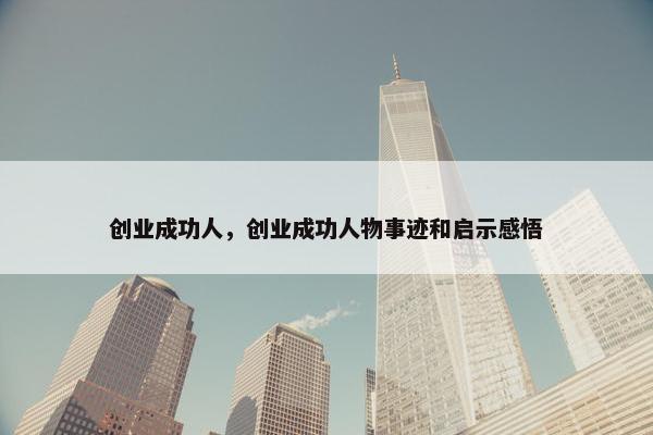 创业成功人，创业成功人物事迹和启示感悟