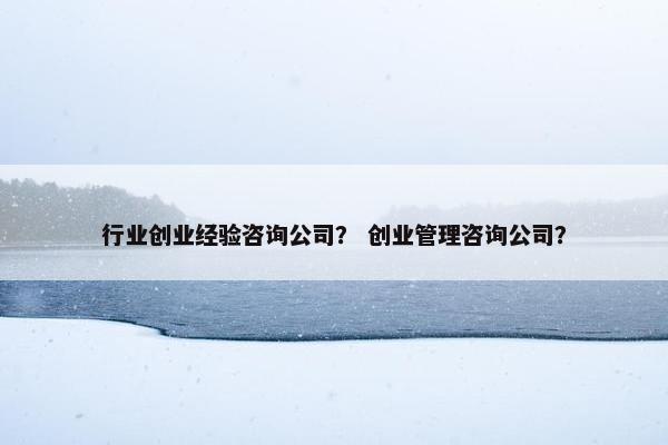 行业创业经验咨询公司？ 创业管理咨询公司？