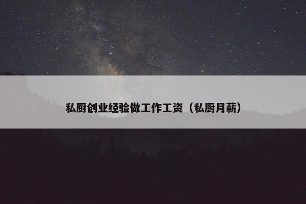 私厨创业经验做工作工资（私厨月薪）