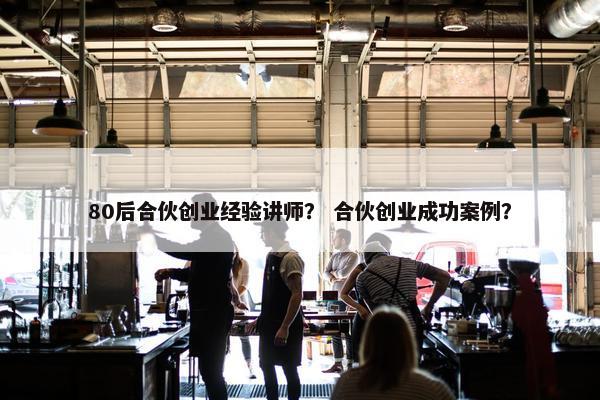80后合伙创业经验讲师？ 合伙创业成功案例？