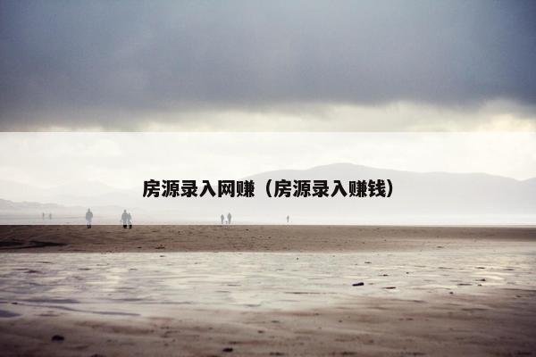 房源录入网赚（房源录入赚钱）