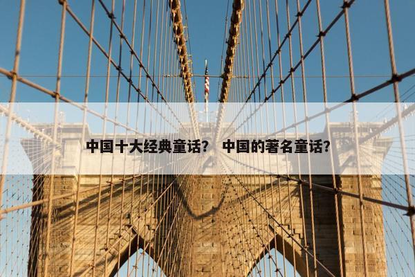 中国十大经典童话？ 中国的著名童话？