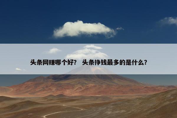 头条网赚哪个好？ 头条挣钱最多的是什么？