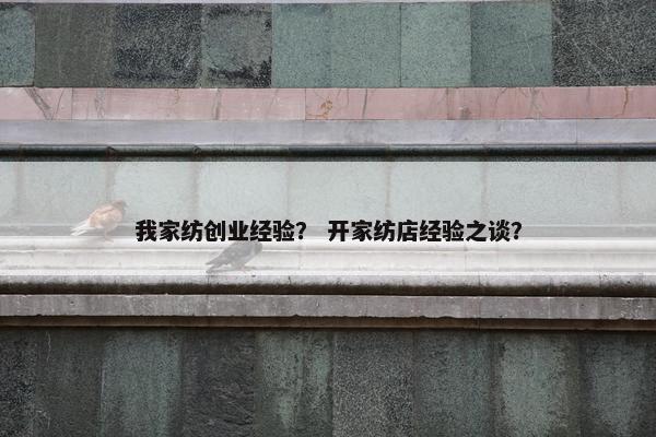 我家纺创业经验？ 开家纺店经验之谈？