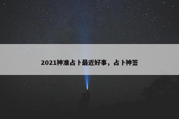 2021神准占卜最近好事，占卜神签