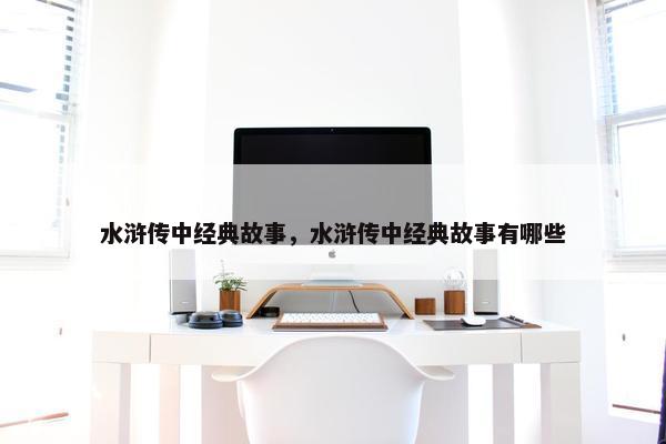 水浒传中经典故事，水浒传中经典故事有哪些