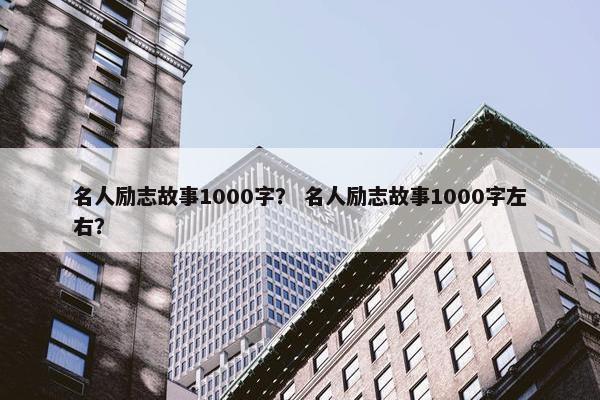 名人励志故事1000字？ 名人励志故事1000字左右？