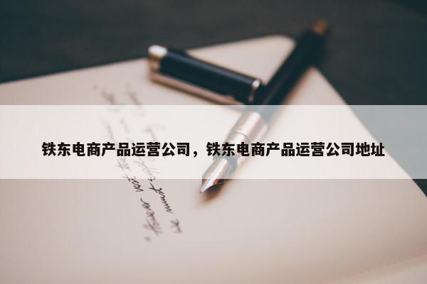 铁东电商产品运营公司，铁东电商产品运营公司地址