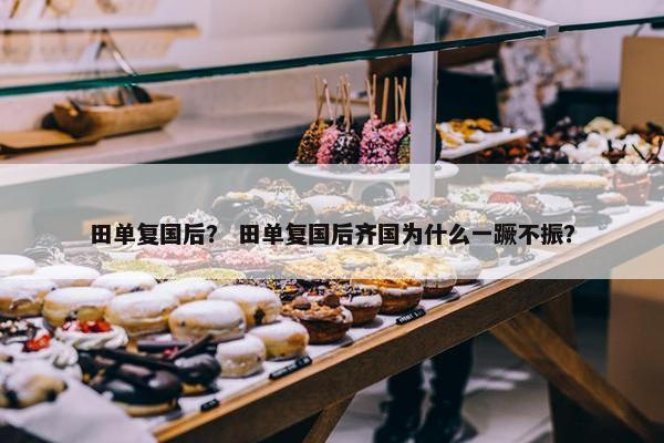 田单复国后？ 田单复国后齐国为什么一蹶不振？
