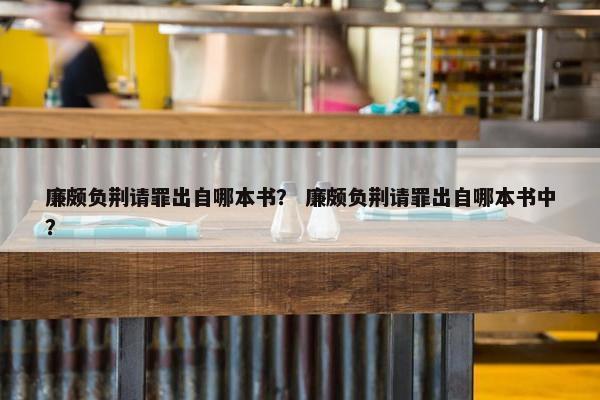 廉颇负荆请罪出自哪本书？ 廉颇负荆请罪出自哪本书中？