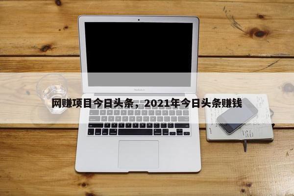 网赚项目今日头条，2021年今日头条赚钱