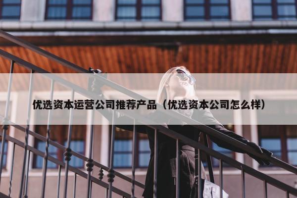 优选资本运营公司推荐产品（优选资本公司怎么样）
