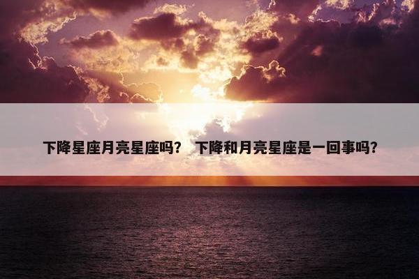 下降星座月亮星座吗？ 下降和月亮星座是一回事吗？