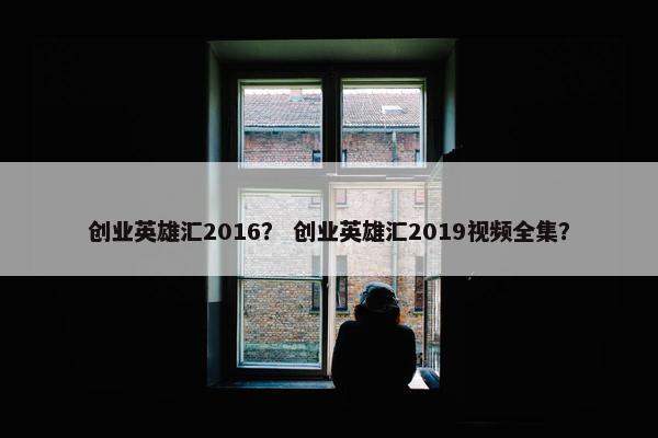 创业英雄汇2016？ 创业英雄汇2019视频全集？