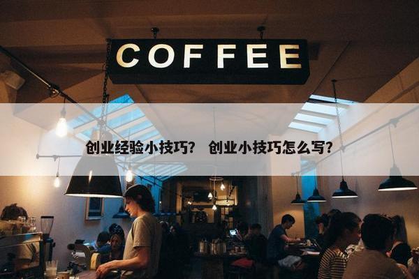 创业经验小技巧？ 创业小技巧怎么写？