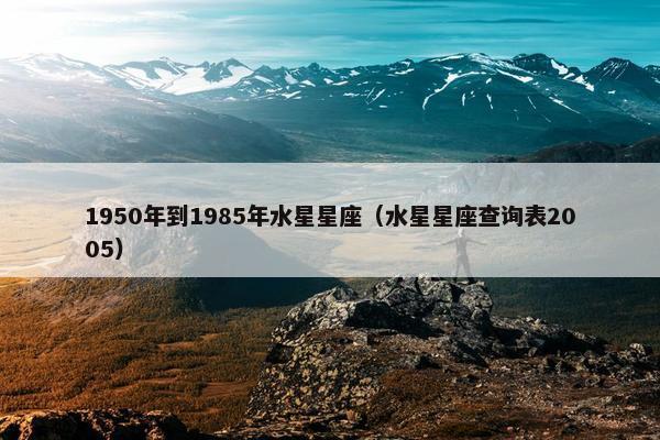 1950年到1985年水星星座（水星星座查询表2005）