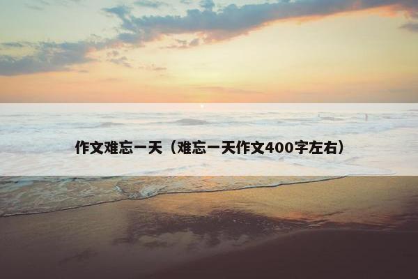 作文难忘一天（难忘一天作文400字左右）