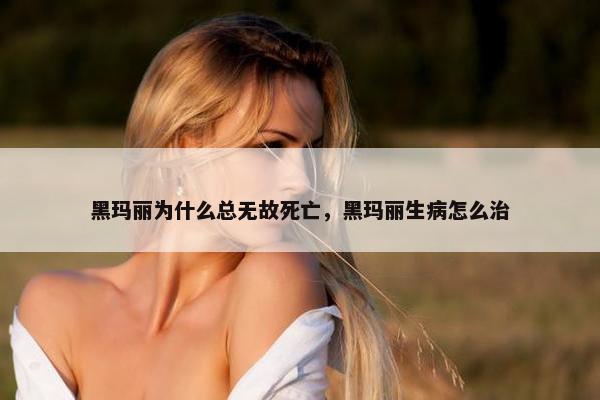 黑玛丽为什么总无故死亡，黑玛丽生病怎么治